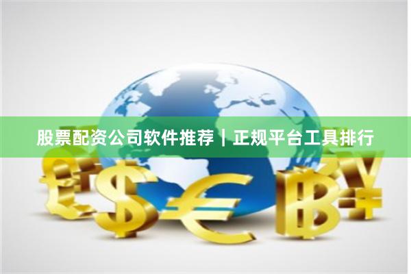 股票配资公司软件推荐｜正规平台工具排行
