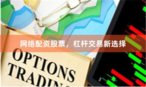 网络配资股票，杠杆交易新选择