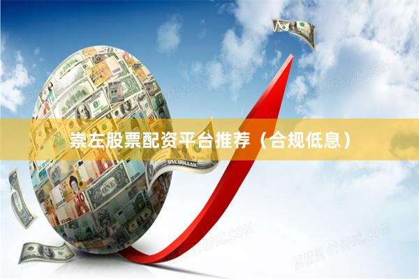 崇左股票配资平台推荐（合规低息）