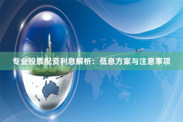 专业股票配资利息解析：低息方案与注意事项