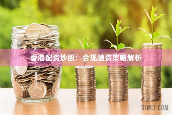 香港配资炒股：合规融资策略解析