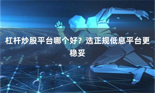 杠杆炒股平台哪个好？选正规低息平台更稳妥